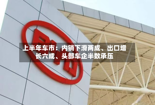 上半年车市：内销下滑两成、出口增长六成、头部车企半数承压