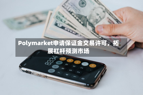 Polymarket申请保证金交易许可，拓展杠杆预测市场