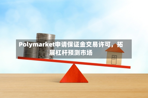 Polymarket申请保证金交易许可，拓展杠杆预测市场-第2张图片