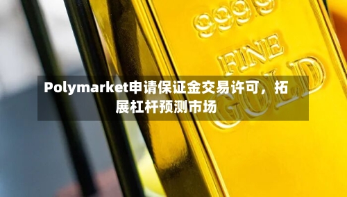 Polymarket申请保证金交易许可，拓展杠杆预测市场-第3张图片