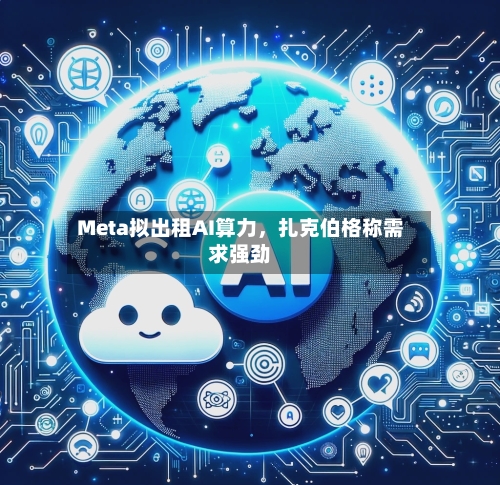 Meta拟出租AI算力，扎克伯格称需求强劲