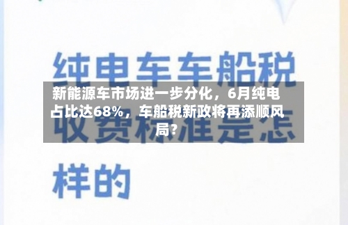 新能源车市场进一步分化，6月纯电占比达68%，车船税新政将再添顺风局？