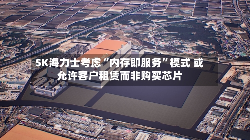 SK海力士考虑“内存即服务”模式 或允许客户租赁而非购买芯片-第3张图片