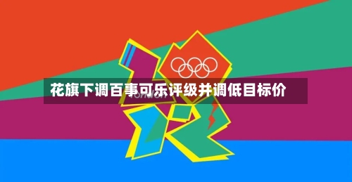 花旗下调百事可乐评级并调低目标价-第3张图片