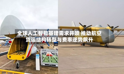 全球人工智能基建需求井喷 推动航空货运结构转型与费率逆势飙升