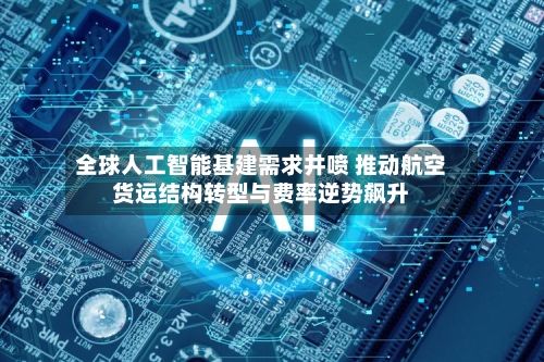 全球人工智能基建需求井喷 推动航空货运结构转型与费率逆势飙升-第2张图片