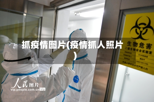 抓疫情图片(疫情抓人照片)