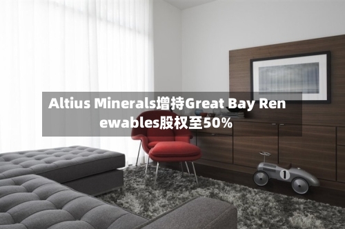 Altius Minerals增持Great Bay Renewables股权至50%