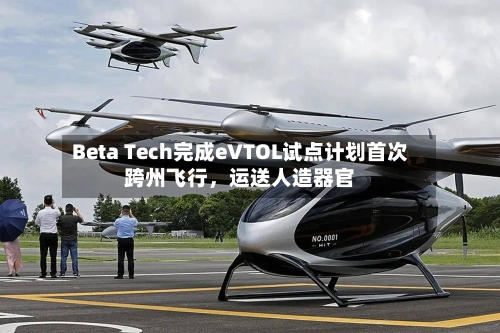 Beta Tech完成eVTOL试点计划首次跨州飞行，运送人造器官-第3张图片