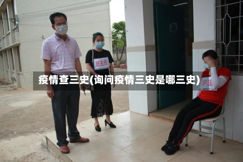 疫情查三史(询问疫情三史是哪三史)-第3张图片