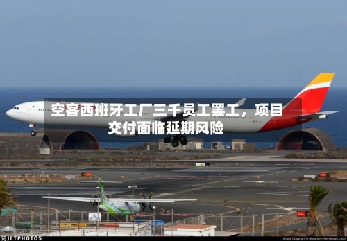 空客西班牙工厂三千员工罢工，项目交付面临延期风险-第3张图片