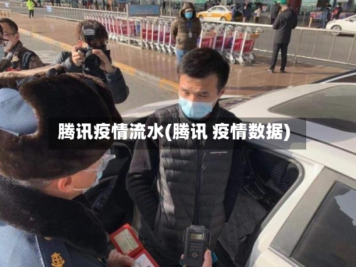 腾讯疫情流水(腾讯 疫情数据)