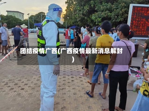 团结疫情广西(广西疫情最新消息解封)-第2张图片