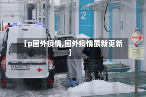 【p国外疫情,国外疫情最新更新】