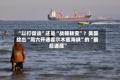 “以打促谈”还是“战略转变”？美国给出“周六开通霍尔木兹海峡	”的“最后通牒”-第3张图片