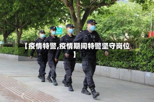 【疫情特警,疫情期间特警坚守岗位】