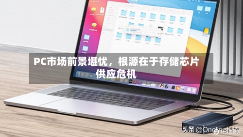 PC市场前景堪忧，根源在于存储芯片供应危机-第2张图片