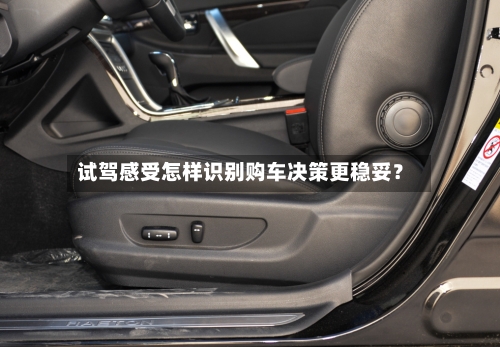 试驾感受怎样识别购车决策更稳妥？