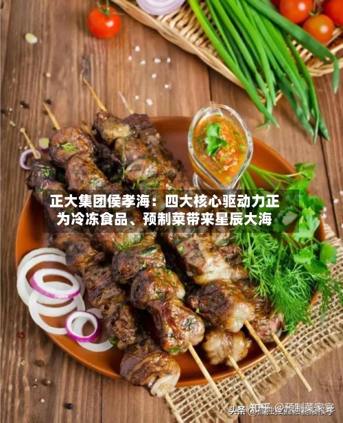 正大集团侯孝海：四大核心驱动力正为冷冻食品、预制菜带来星辰大海