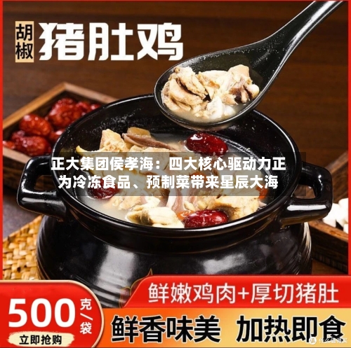 正大集团侯孝海：四大核心驱动力正为冷冻食品、预制菜带来星辰大海-第2张图片