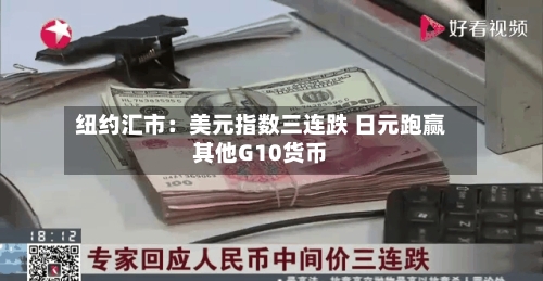 纽约汇市：美元指数三连跌 日元跑赢其他G10货币