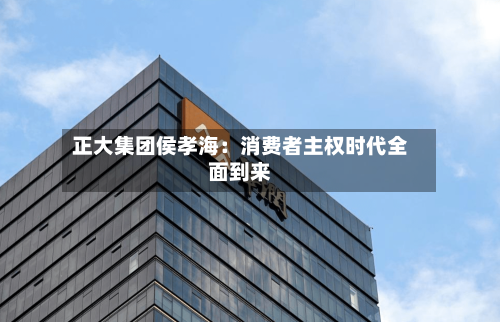 正大集团侯孝海：消费者主权时代全面到来