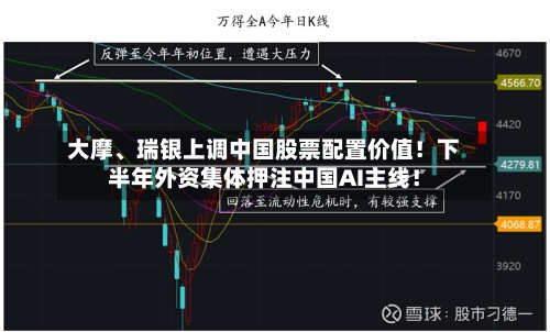 大摩、瑞银上调中国股票配置价值！下半年外资集体押注中国AI主线！