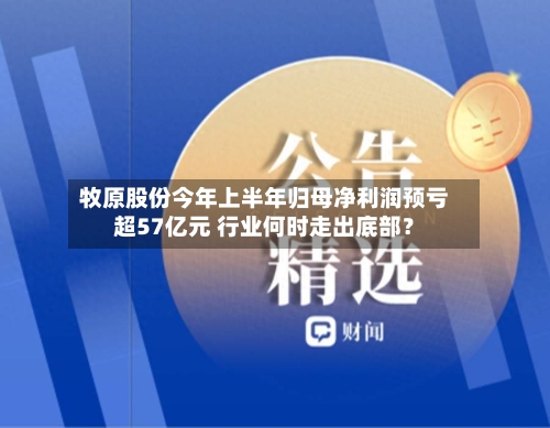 牧原股份今年上半年归母净利润预亏超57亿元 行业何时走出底部？