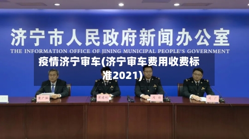 疫情济宁审车(济宁审车费用收费标准2021)-第2张图片