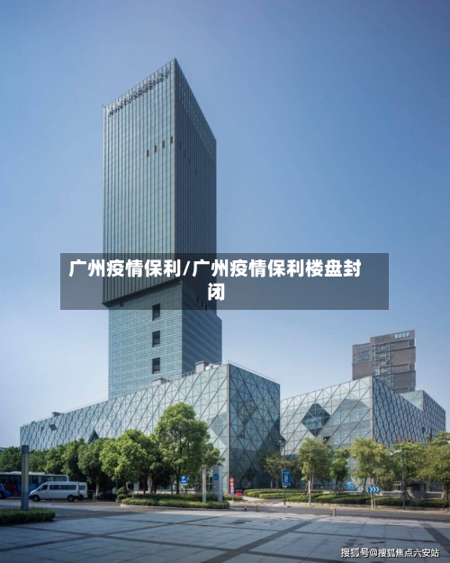 广州疫情保利/广州疫情保利楼盘封闭