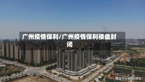 广州疫情保利/广州疫情保利楼盘封闭-第3张图片