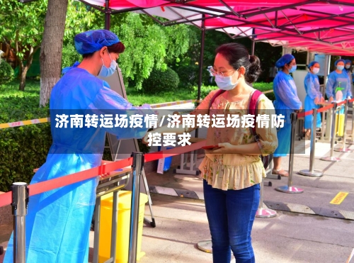 济南转运场疫情/济南转运场疫情防控要求