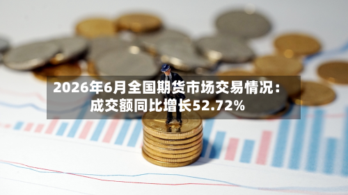 2026年6月全国期货市场交易情况：成交额同比增长52.72%