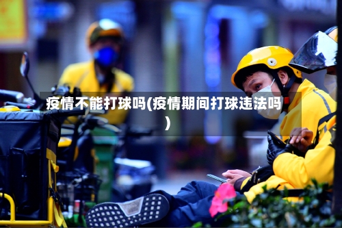 疫情不能打球吗(疫情期间打球违法吗)