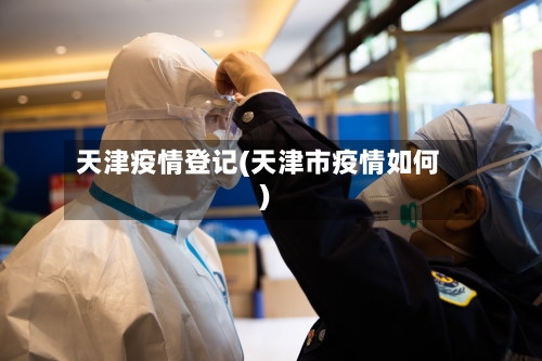 天津疫情登记(天津市疫情如何)