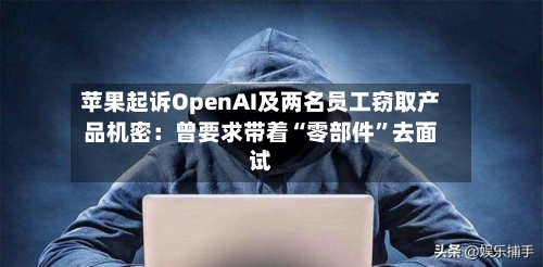 苹果起诉OpenAI及两名员工窃取产品机密：曾要求带着“零部件”去面试-第2张图片