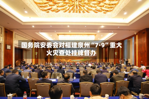 国务院安委会对福建泉州“7·9	”重大火灾查处挂牌督办-第2张图片