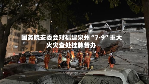 国务院安委会对福建泉州“7·9”重大火灾查处挂牌督办