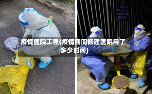 疫情医院工程(疫情期间修建医院用了多少时间)-第2张图片
