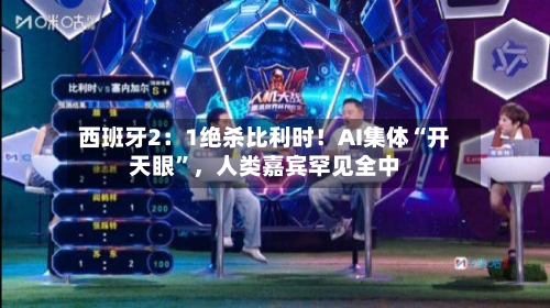 西班牙2：1绝杀比利时！AI集体“开天眼”，人类嘉宾罕见全中