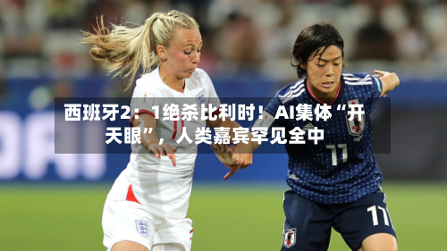 西班牙2：1绝杀比利时！AI集体“开天眼”，人类嘉宾罕见全中-第3张图片