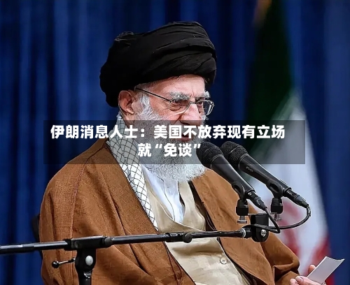 伊朗消息人士：美国不放弃现有立场就“免谈	”-第3张图片