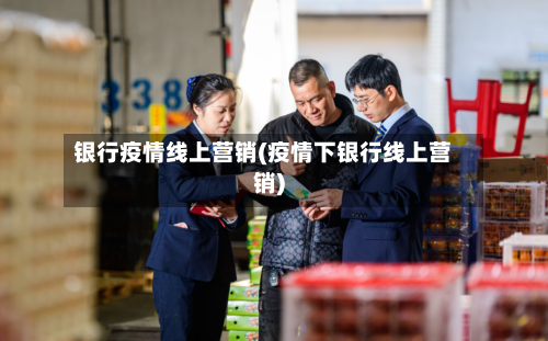 银行疫情线上营销(疫情下银行线上营销)-第3张图片