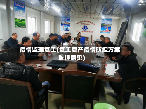 疫情监理复工(复工复产疫情防控方案监理意见)
