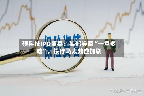 硬科技IPO盛宴：头部券商“一鱼多吃	”	，投行马太效应加剧-第2张图片