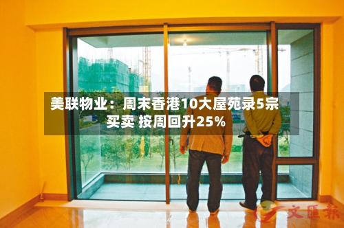 美联物业:周末香港10大屋苑录5宗买卖 按周回升25%-第2张图片