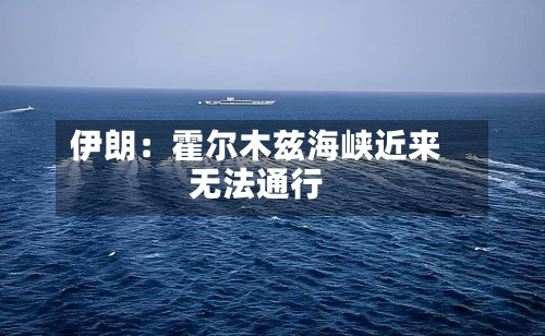 伊朗：霍尔木兹海峡近来无法通行-第2张图片