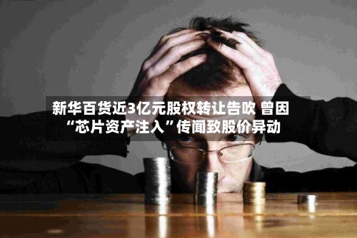 新华百货近3亿元股权转让告吹 曾因“芯片资产注入”传闻致股价异动