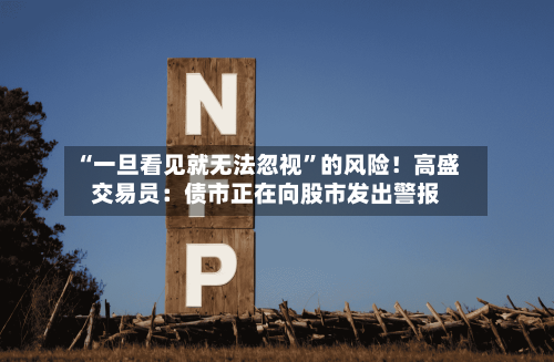 “一旦看见就无法忽视”的风险！高盛交易员：债市正在向股市发出警报