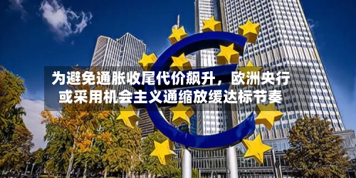为避免通胀收尾代价飙升，欧洲央行或采用机会主义通缩放缓达标节奏-第2张图片